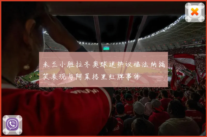 米兰小胜拉齐奥球迷热议福法纳搞笑表现与阿莱格里红牌事件