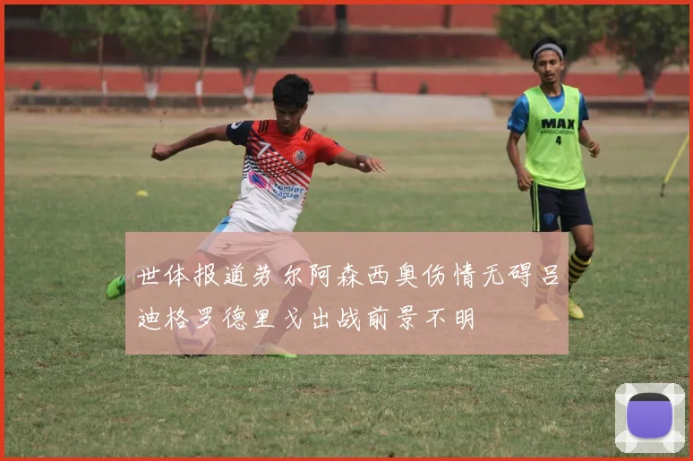世体报道劳尔阿森西奥伤情无碍吕迪格罗德里戈出战前景不明