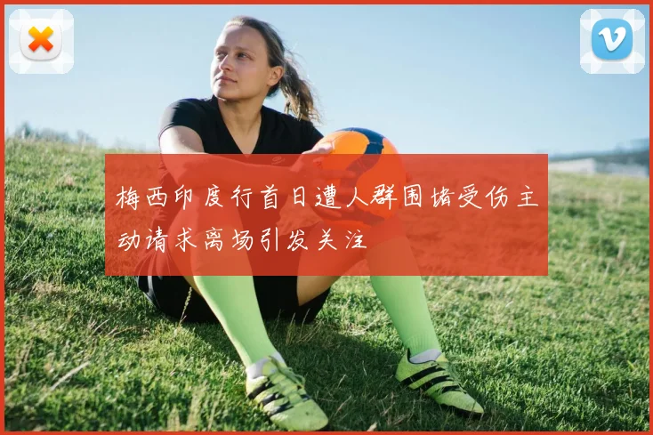 梅西印度行首日遭人群围堵受伤主动请求离场引发关注