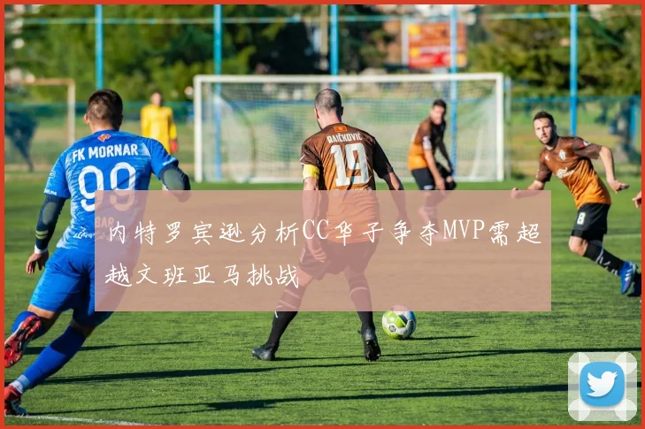 内特罗宾逊分析CC华子争夺MVP需超越文班亚马挑战