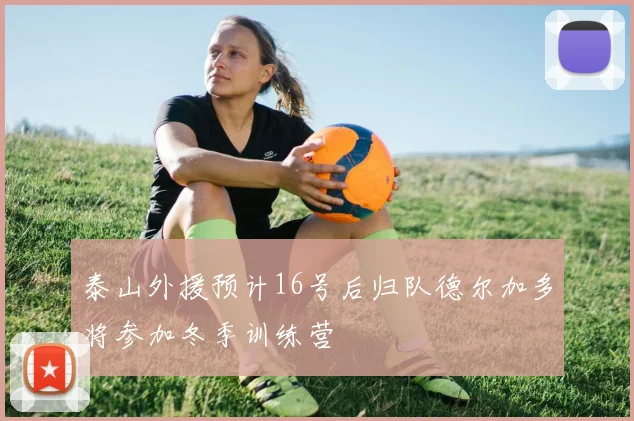 泰山外援预计16号后归队德尔加多将参加冬季训练营