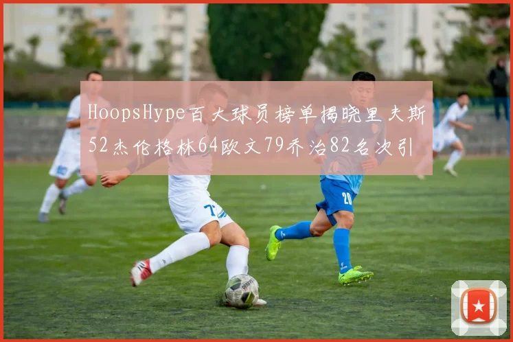 HoopsHype百大球员榜单揭晓里夫斯52杰伦格林64欧文79乔治82名次引关注