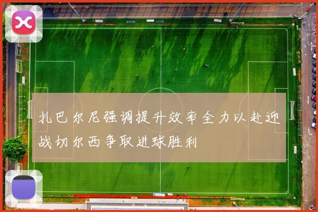 扎巴尔尼强调提升效率全力以赴迎战切尔西争取进球胜利