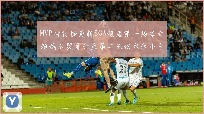 MVP排行榜更新SGA稳居第一约基奇超越东契奇升至第二米切尔和小卡表现引关注