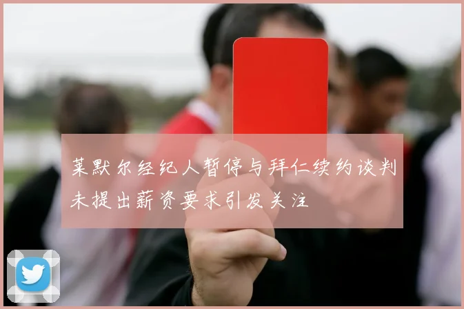 莱默尔经纪人暂停与拜仁续约谈判未提出薪资要求引发关注