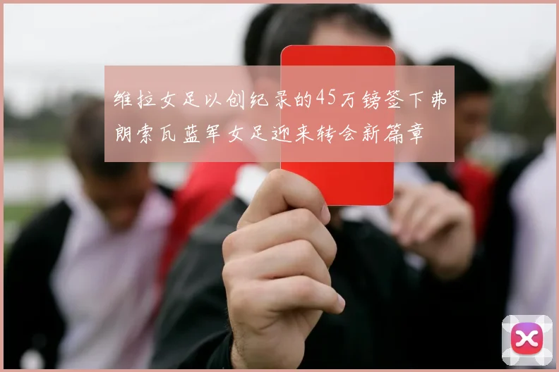 维拉女足以创纪录的45万镑签下弗朗索瓦蓝军女足迎来转会新篇章