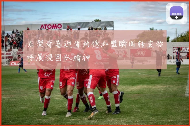 东契奇喜迎肯纳德加盟瞬间转变称呼展现团队精神