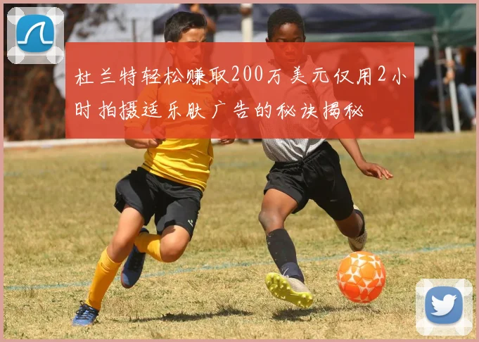 杜兰特轻松赚取200万美元仅用2小时拍摄适乐肤广告的秘诀揭秘