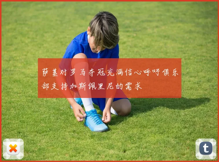 萨基对罗马夺冠充满信心呼吁俱乐部支持加斯佩里尼的需求