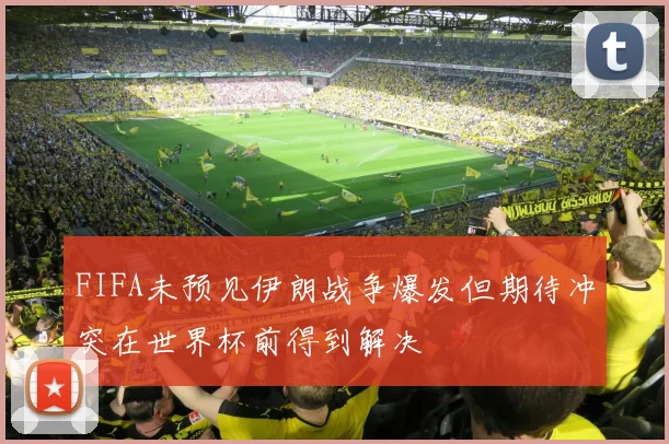 FIFA未预见伊朗战争爆发但期待冲突在世界杯前得到解决