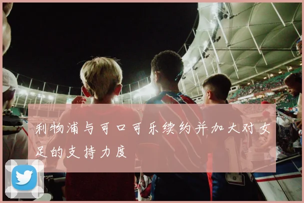利物浦与可口可乐续约并加大对女足的支持力度