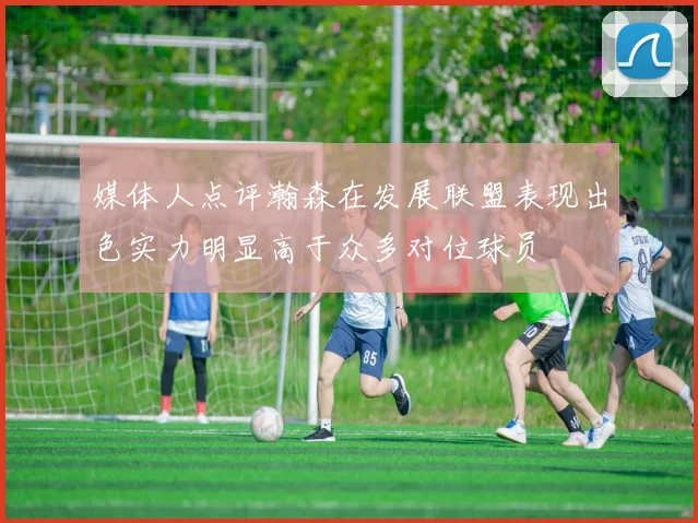 媒体人点评瀚森在发展联盟表现出色实力明显高于众多对位球员
