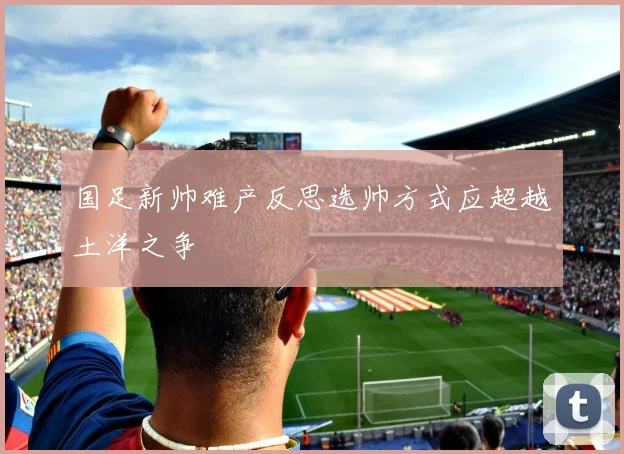 国足新帅难产反思选帅方式应超越土洋之争