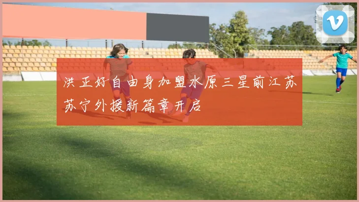 洪正好自由身加盟水原三星前江苏苏宁外援新篇章开启