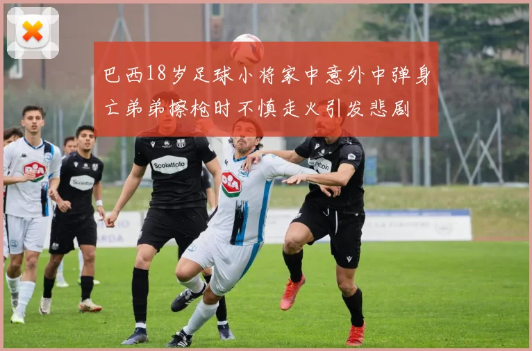 巴西18岁足球小将家中意外中弹身亡弟弟擦枪时不慎走火引发悲剧