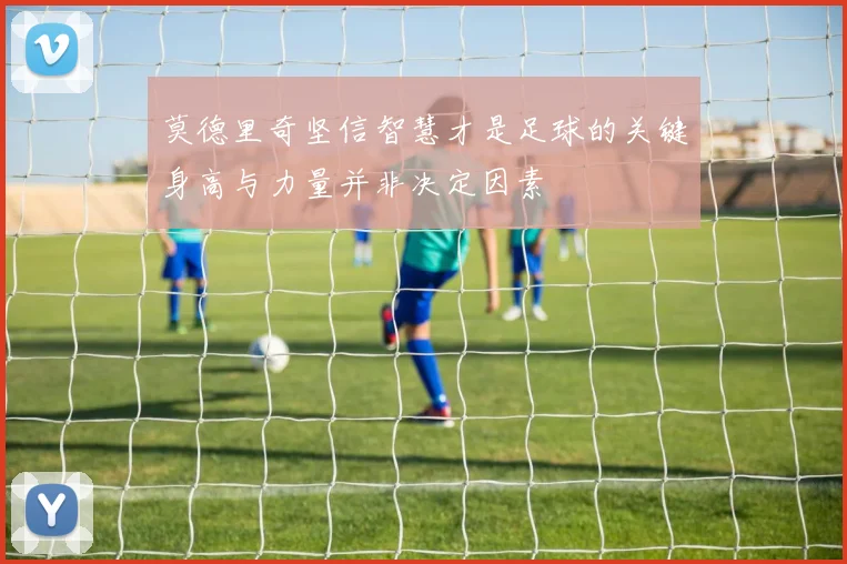 莫德里奇坚信智慧才是足球的关键身高与力量并非决定因素
