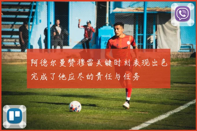 阿德尔曼赞穆雷关键时刻表现出色完成了他应尽的责任与任务