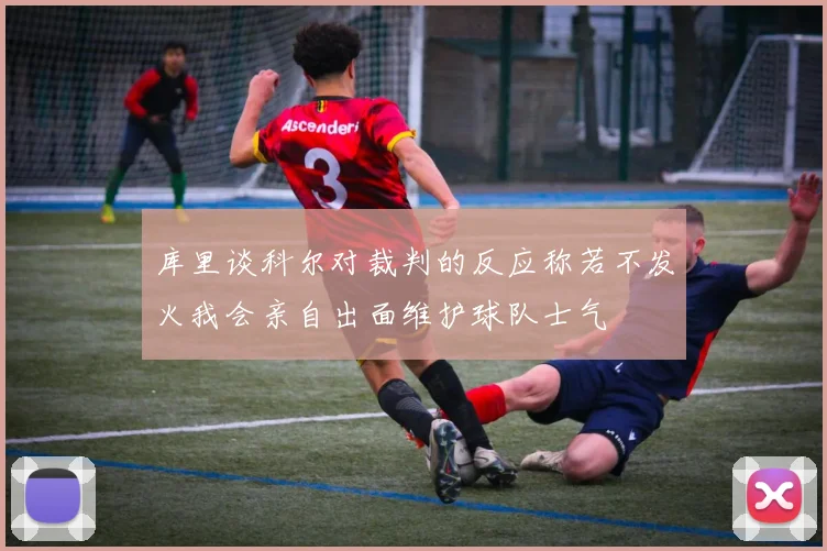 库里谈科尔对裁判的反应称若不发火我会亲自出面维护球队士气