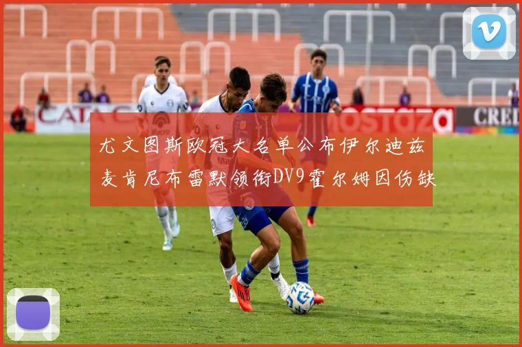 尤文图斯欧冠大名单公布伊尔迪兹麦肯尼布雷默领衔DV9霍尔姆因伤缺席