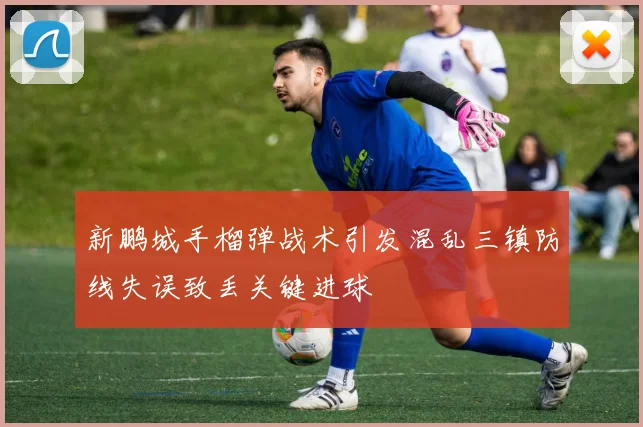 新鹏城手榴弹战术引发混乱三镇防线失误致丢关键进球