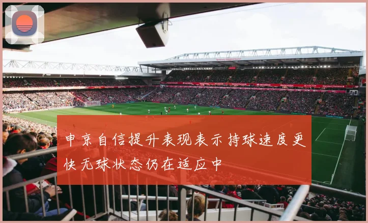 申京自信提升表现表示持球速度更快无球状态仍在适应中