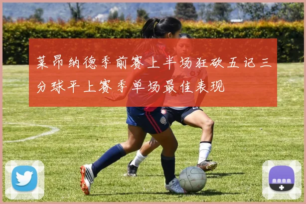 莱昂纳德季前赛上半场狂砍五记三分球平上赛季单场最佳表现