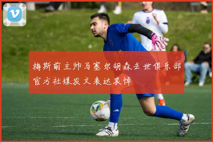 梅斯前主帅马塞尔胡森去世俱乐部官方社媒发文表达哀悼