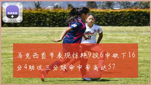 马克西首节表现惊艳9投6中砍下16分4助攻三分球命中率高达57