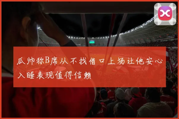 瓜帅称B席从不找借口上场让他安心入睡表现值得信赖