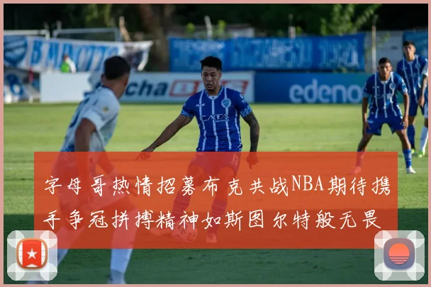 字母哥热情招募布克共战NBA期待携手争冠拼搏精神如斯图尔特般无畏