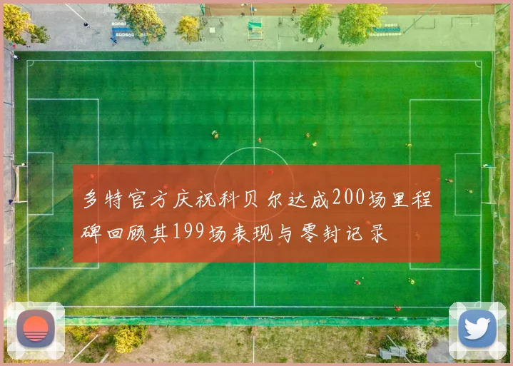 多特官方庆祝科贝尔达成200场里程碑回顾其199场表现与零封记录