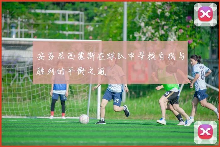 安芬尼西蒙斯在球队中寻找自我与胜利的平衡之道