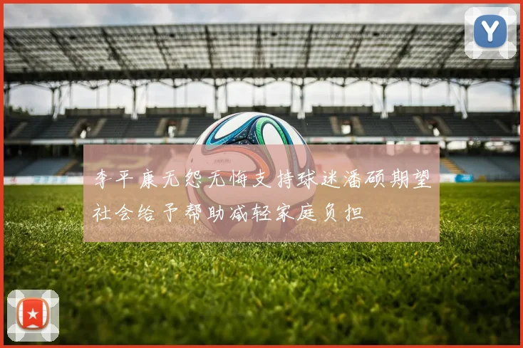 李平康无怨无悔支持球迷潘硕期望社会给予帮助减轻家庭负担