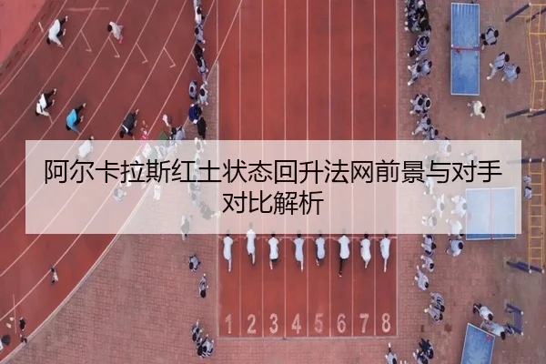 阿尔卡拉斯红土状态回升法网前景与对手对比解析